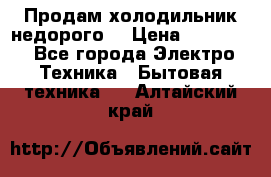 Продам холодильник недорого. › Цена ­ 15 000 - Все города Электро-Техника » Бытовая техника   . Алтайский край